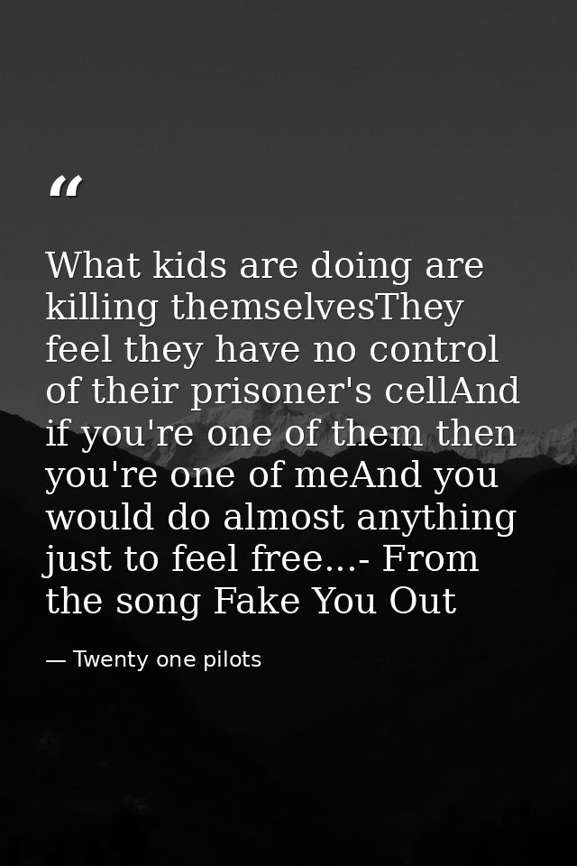 What kids are doing are killing themselvesThey feel they have no control of their prisoner's cellAnd if you're one of th — Twenty one pilots