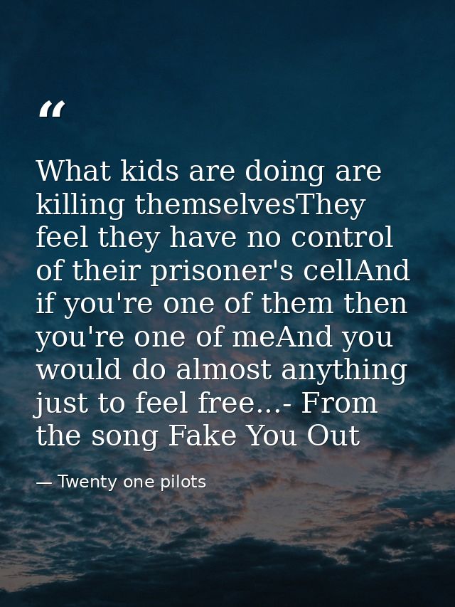 What kids are doing are killing themselvesThey feel they have no control of their prisoner's cellAnd if you're one of th — Twenty one pilots