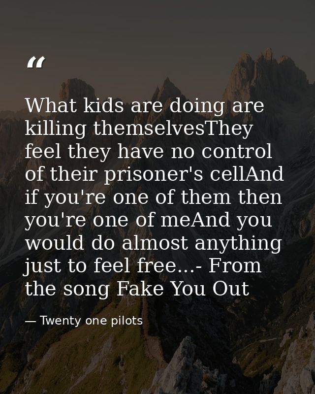 What kids are doing are killing themselvesThey feel they have no control of their prisoner's cellAnd if you're one of th — Twenty one pilots