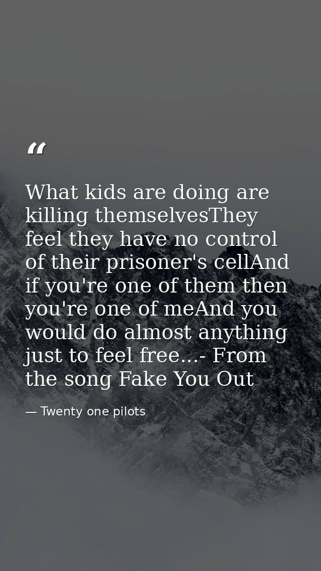 What kids are doing are killing themselvesThey feel they have no control of their prisoner's cellAnd if you're one of th — Twenty one pilots