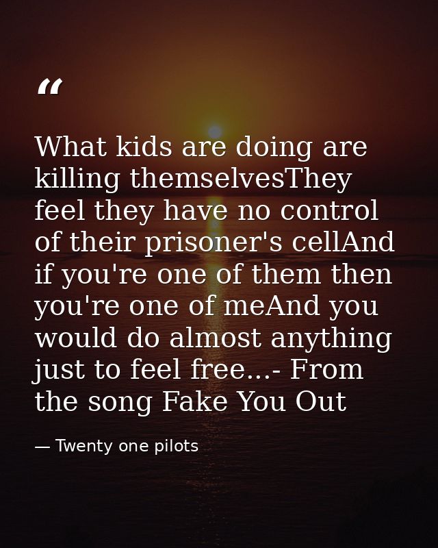 What kids are doing are killing themselvesThey feel they have no control of their prisoner's cellAnd if you're one of th — Twenty one pilots