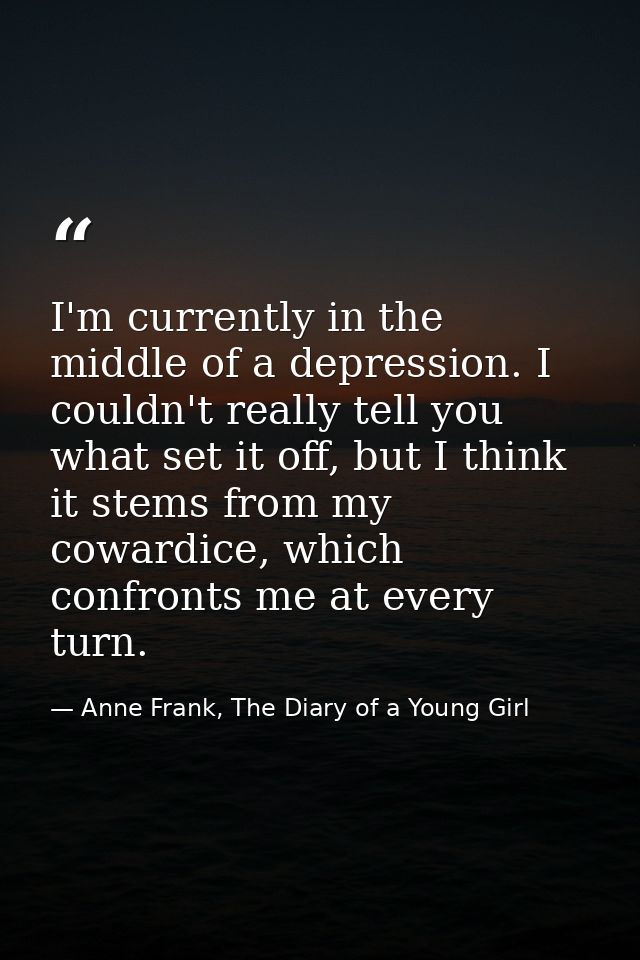 I'm currently in the middle of a depression. I couldn't really tell you what set it off, but I think it stems from my co — Anne Frank, The Diary of a Young Girl