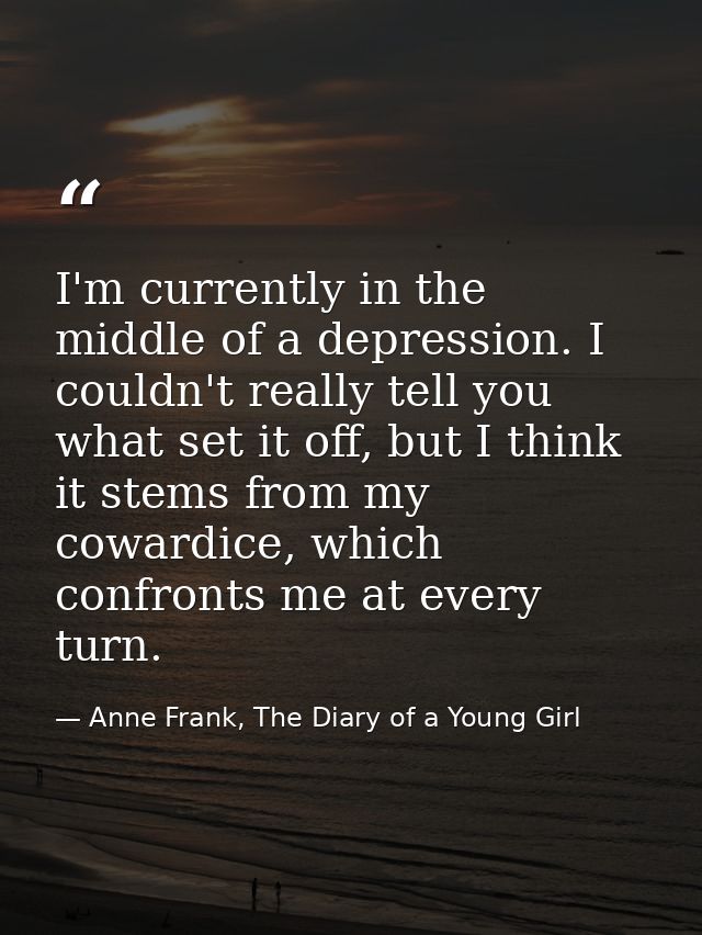 I'm currently in the middle of a depression. I couldn't really tell you what set it off, but I think it stems from my co — Anne Frank, The Diary of a Young Girl
