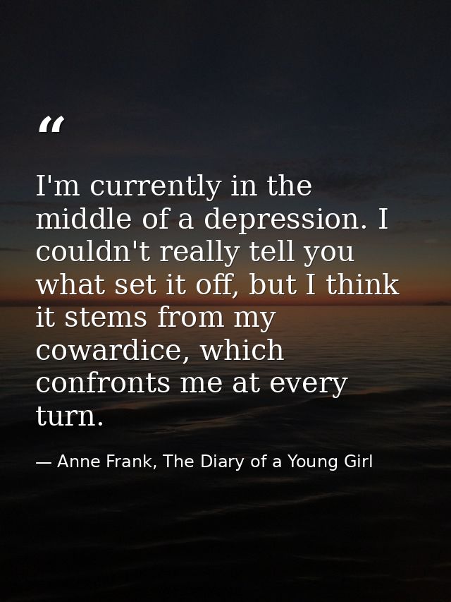 I'm currently in the middle of a depression. I couldn't really tell you what set it off, but I think it stems from my co — Anne Frank, The Diary of a Young Girl