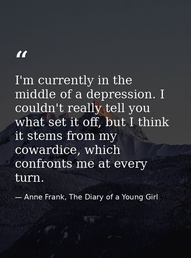 I'm currently in the middle of a depression. I couldn't really tell you what set it off, but I think it stems from my co — Anne Frank, The Diary of a Young Girl