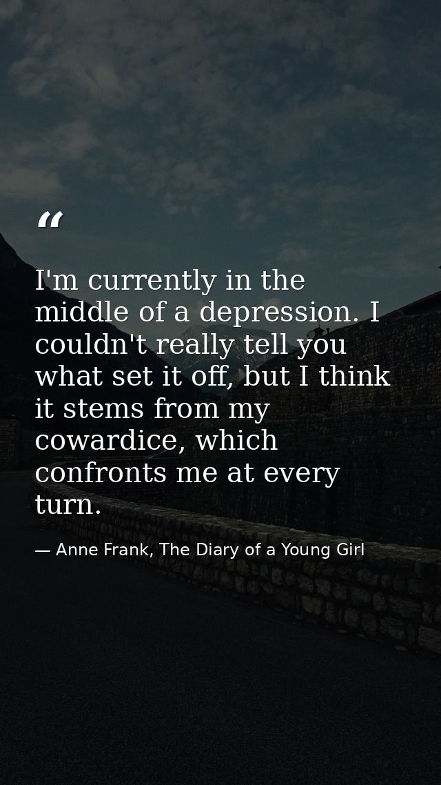 I'm currently in the middle of a depression. I couldn't really tell you what set it off, but I think it stems from my co — Anne Frank, The Diary of a Young Girl