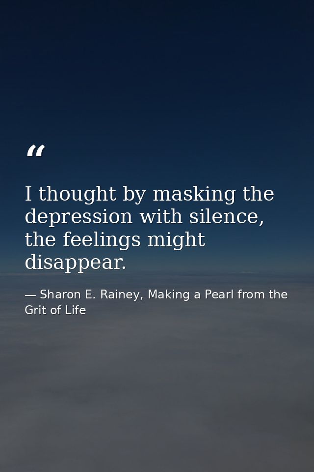 I thought by masking the depression with silence, the feelings might disappear. — Sharon E. Rainey, Making a Pearl from the Grit of Life
