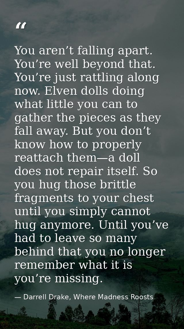 You aren’t falling apart. You’re well beyond that. You’re just rattling along now. Elven dolls doing what little you can — Darrell Drake, Where Madness Roosts
