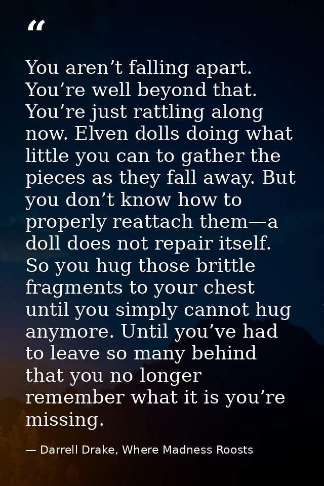 You aren’t falling apart. You’re well beyond that. You’re just rattling along now. Elven dolls doing what little you can — Darrell Drake, Where Madness Roosts