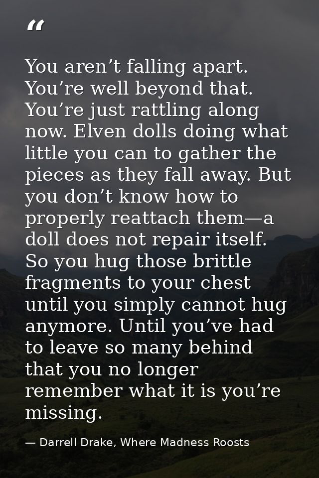 You aren’t falling apart. You’re well beyond that. You’re just rattling along now. Elven dolls doing what little you can — Darrell Drake, Where Madness Roosts