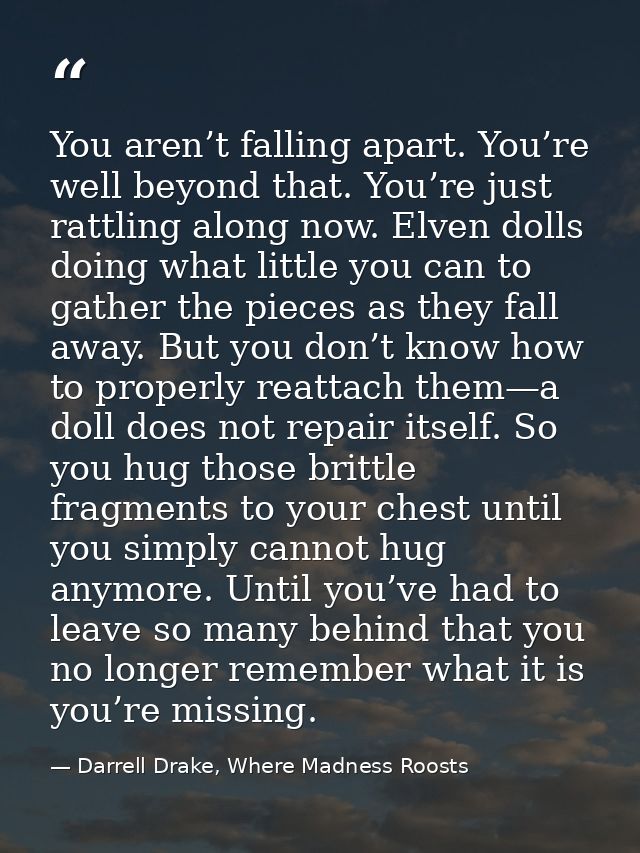 You aren’t falling apart. You’re well beyond that. You’re just rattling along now. Elven dolls doing what little you can — Darrell Drake, Where Madness Roosts