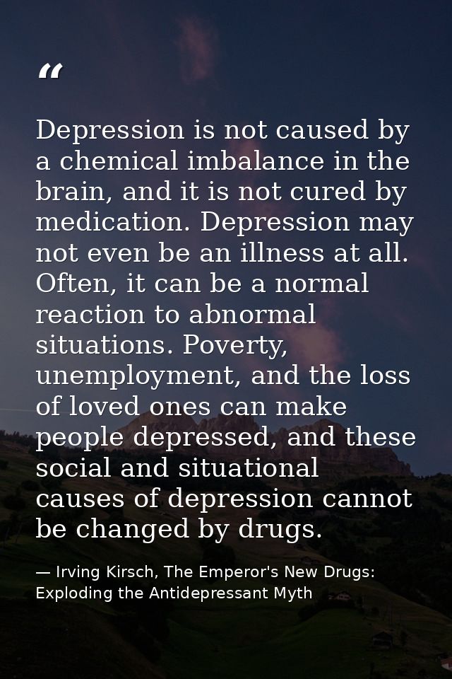 Depression is not caused by a chemical imbalance in the brain, and it is not cured by medication. Depression may not eve — Irving Kirsch, The Emperor's New Drugs: Exploding the Antidepressant Myth
