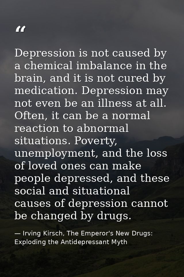 Depression is not caused by a chemical imbalance in the brain, and it is not cured by medication. Depression may not eve — Irving Kirsch, The Emperor's New Drugs: Exploding the Antidepressant Myth
