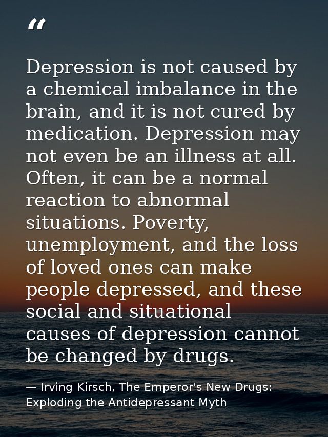 Depression is not caused by a chemical imbalance in the brain, and it is not cured by medication. Depression may not eve — Irving Kirsch, The Emperor's New Drugs: Exploding the Antidepressant Myth