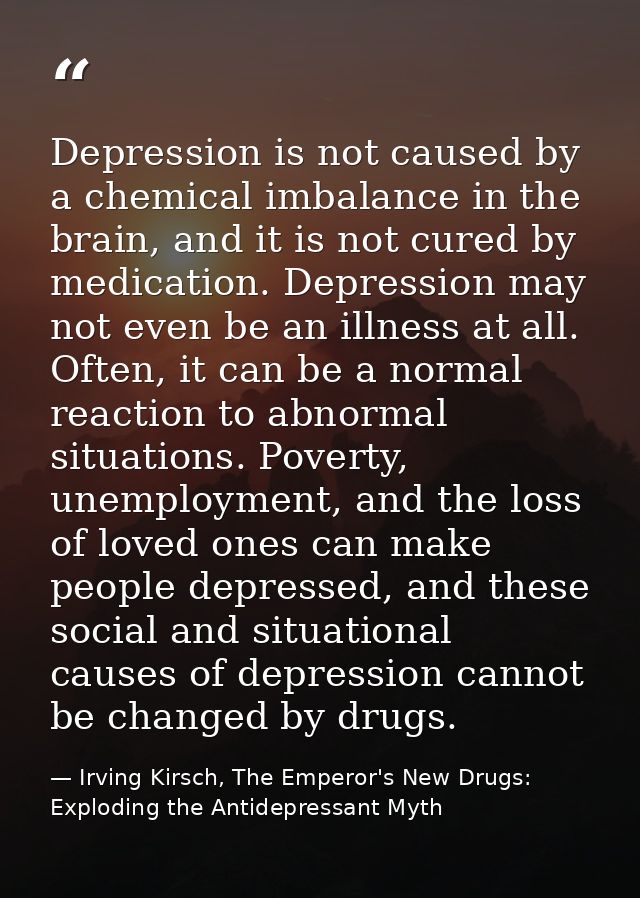 Depression is not caused by a chemical imbalance in the brain, and it is not cured by medication. Depression may not eve — Irving Kirsch, The Emperor's New Drugs: Exploding the Antidepressant Myth
