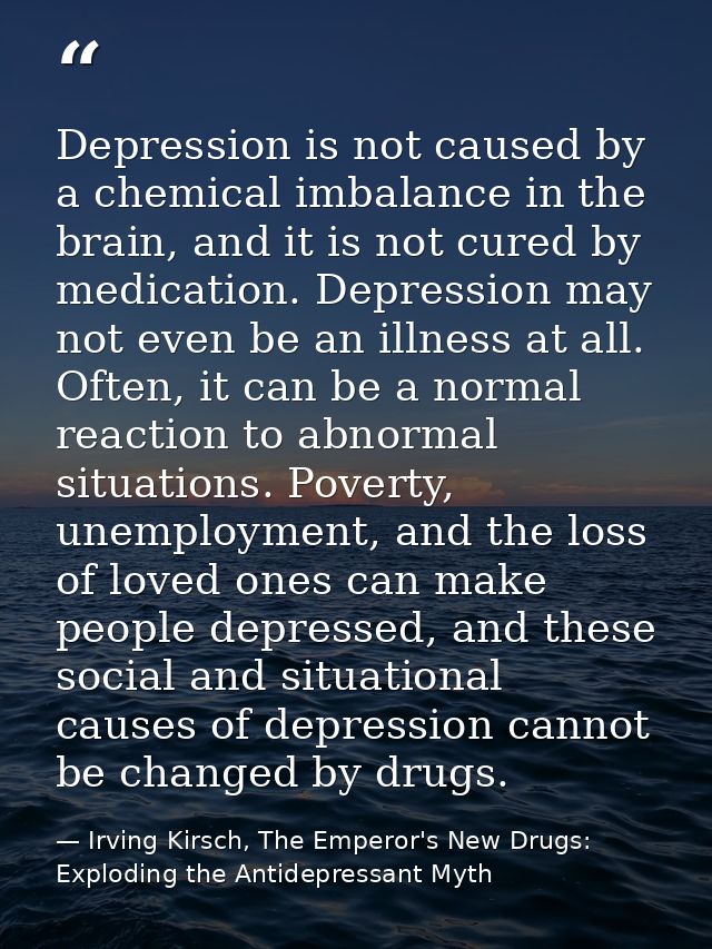 Depression is not caused by a chemical imbalance in the brain, and it is not cured by medication. Depression may not eve — Irving Kirsch, The Emperor's New Drugs: Exploding the Antidepressant Myth
