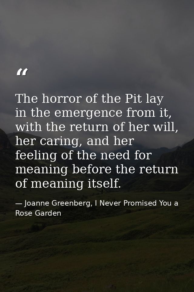 The horror of the Pit lay in the emergence from it, with the return of her will, her caring, and her feeling of the need — Joanne Greenberg, I Never Promised You a Rose Garden