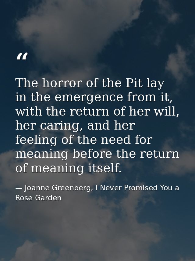 The horror of the Pit lay in the emergence from it, with the return of her will, her caring, and her feeling of the need — Joanne Greenberg, I Never Promised You a Rose Garden