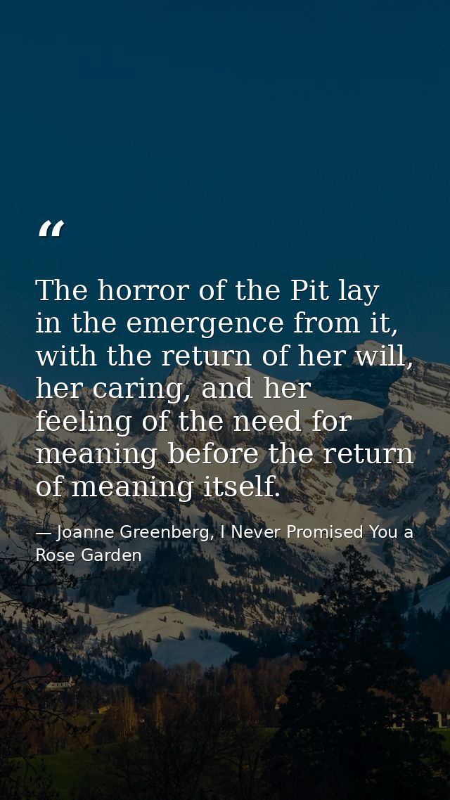 The horror of the Pit lay in the emergence from it, with the return of her will, her caring, and her feeling of the need — Joanne Greenberg, I Never Promised You a Rose Garden