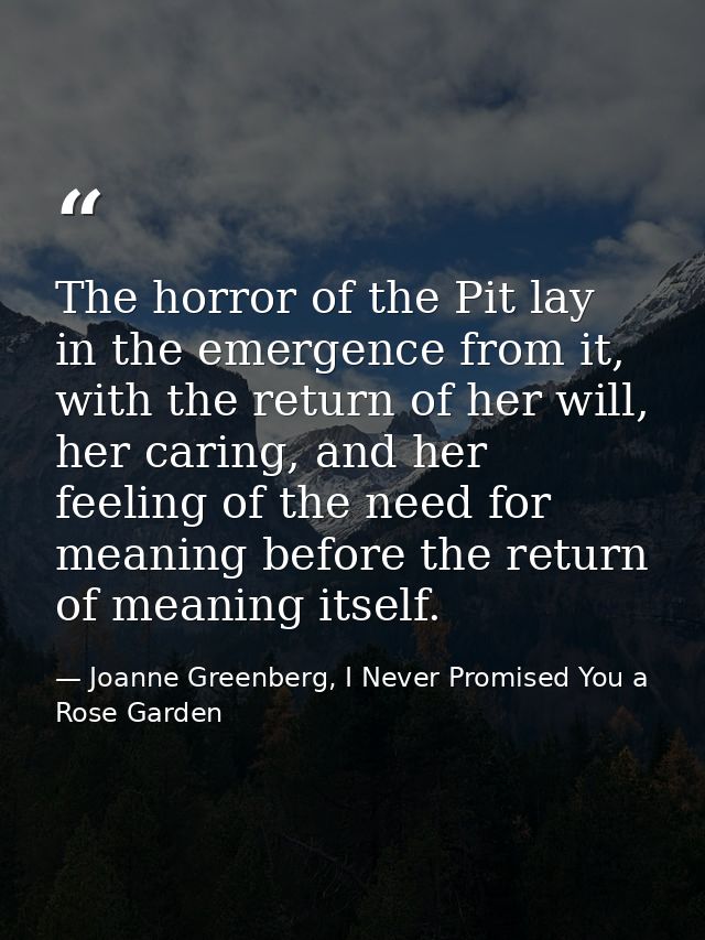 The horror of the Pit lay in the emergence from it, with the return of her will, her caring, and her feeling of the need — Joanne Greenberg, I Never Promised You a Rose Garden