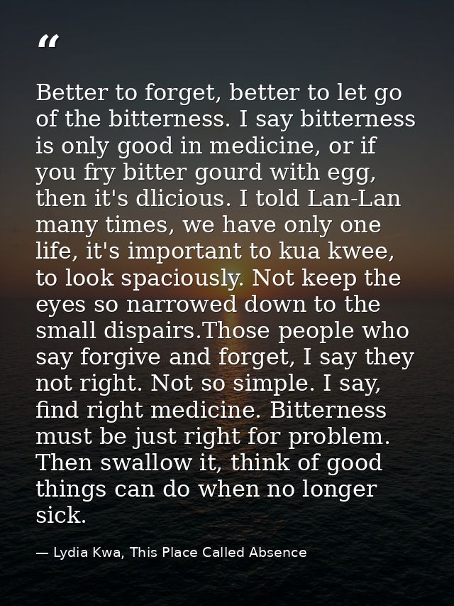 Better to forget, better to let go of the bitterness. I say bitterness is only good in medicine, or if you fry bitter go — Lydia Kwa, This Place Called Absence