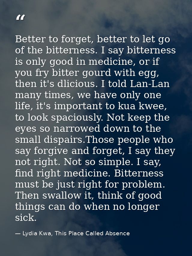 Better to forget, better to let go of the bitterness. I say bitterness is only good in medicine, or if you fry bitter go — Lydia Kwa, This Place Called Absence