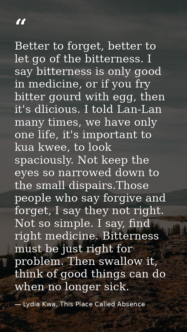 Better to forget, better to let go of the bitterness. I say bitterness is only good in medicine, or if you fry bitter go — Lydia Kwa, This Place Called Absence