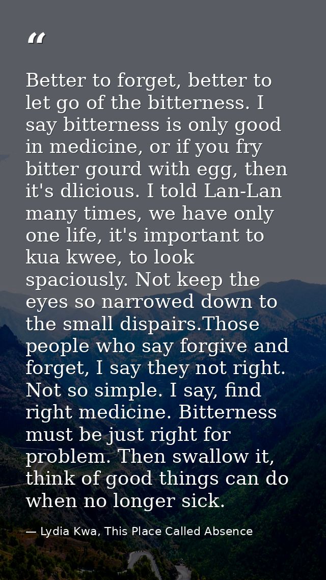 Better to forget, better to let go of the bitterness. I say bitterness is only good in medicine, or if you fry bitter go — Lydia Kwa, This Place Called Absence