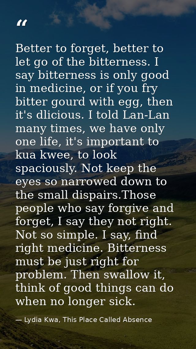 Better to forget, better to let go of the bitterness. I say bitterness is only good in medicine, or if you fry bitter go — Lydia Kwa, This Place Called Absence