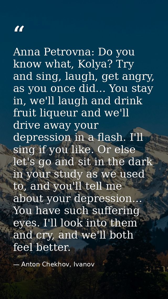 Anna Petrovna: Do you know what, Kolya? Try and sing, laugh, get angry, as you once did... You stay in, we'll laugh and  — Anton Chekhov, Ivanov
