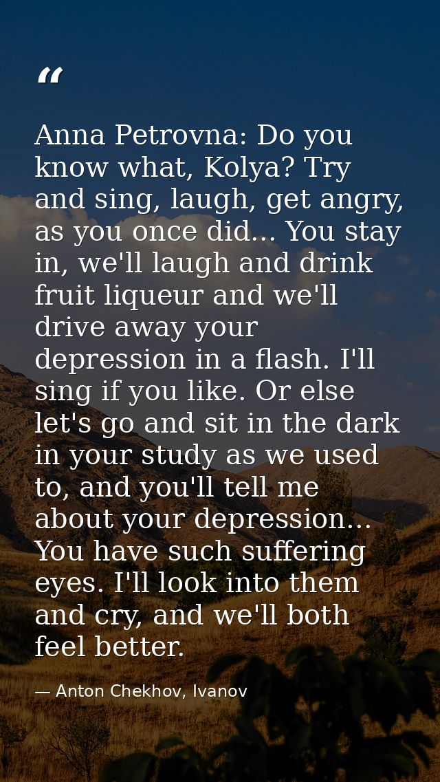 Anna Petrovna: Do you know what, Kolya? Try and sing, laugh, get angry, as you once did... You stay in, we'll laugh and  — Anton Chekhov, Ivanov