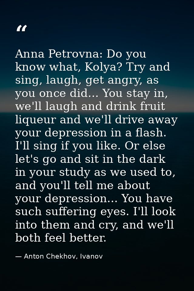 Anna Petrovna: Do you know what, Kolya? Try and sing, laugh, get angry, as you once did... You stay in, we'll laugh and  — Anton Chekhov, Ivanov