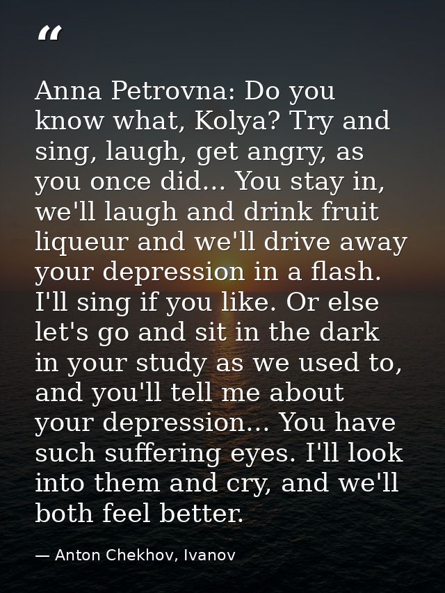 Anna Petrovna: Do you know what, Kolya? Try and sing, laugh, get angry, as you once did... You stay in, we'll laugh and  — Anton Chekhov, Ivanov