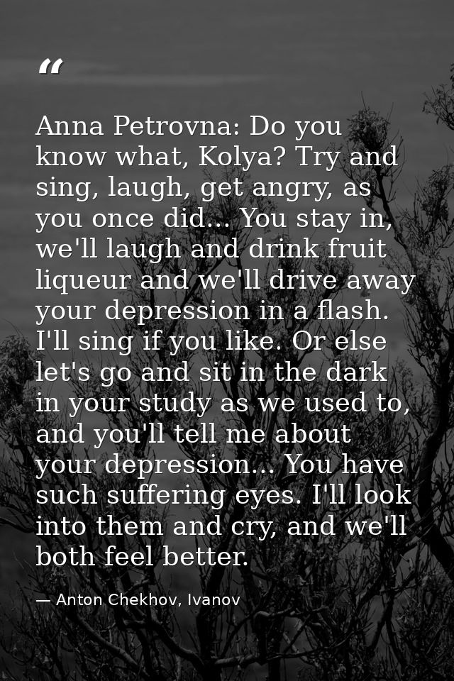 Anna Petrovna: Do you know what, Kolya? Try and sing, laugh, get angry, as you once did... You stay in, we'll laugh and  — Anton Chekhov, Ivanov