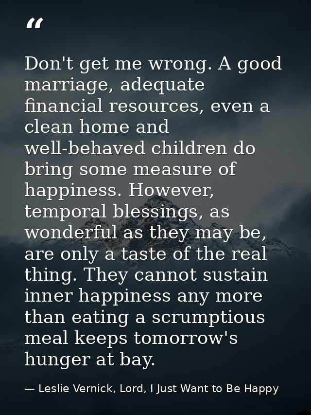 Don't get me wrong. A good marriage, adequate financial resources, even a clean home and well-behaved children do bring  — Leslie Vernick, Lord, I Just Want to Be Happy