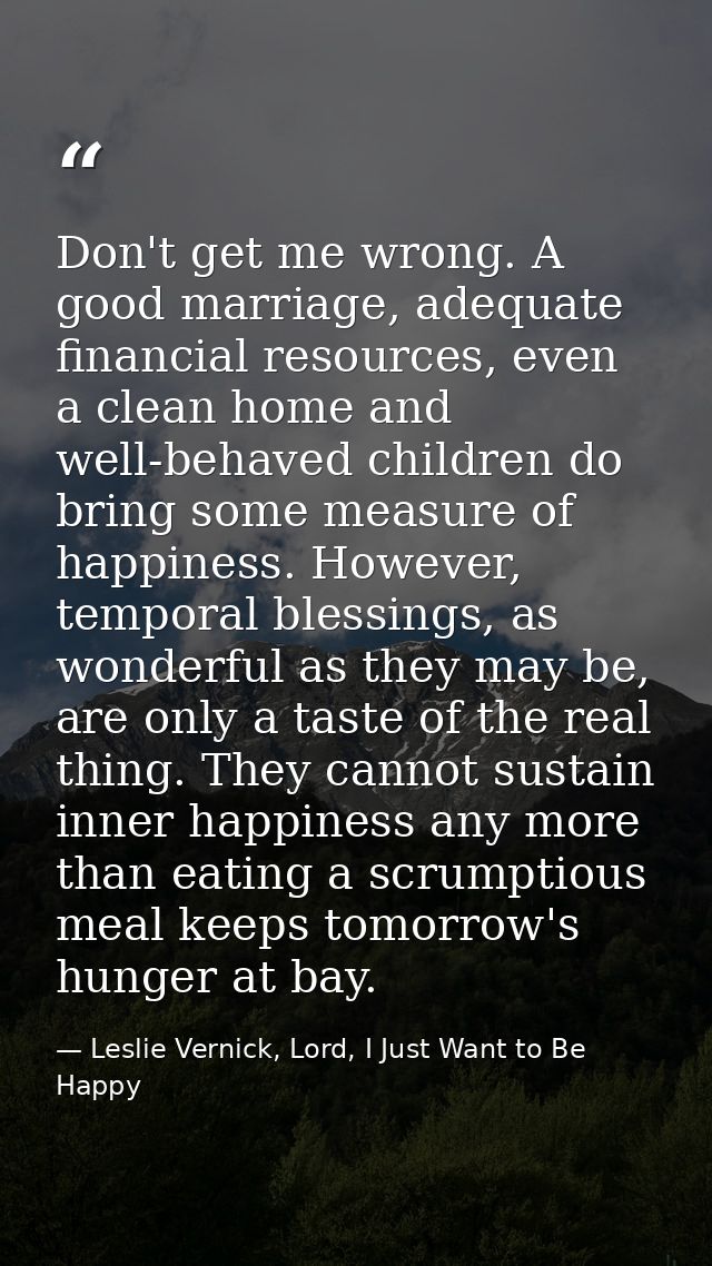 Don't get me wrong. A good marriage, adequate financial resources, even a clean home and well-behaved children do bring  — Leslie Vernick, Lord, I Just Want to Be Happy
