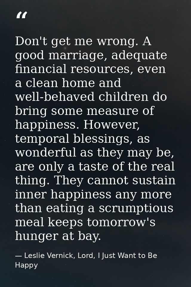 Don't get me wrong. A good marriage, adequate financial resources, even a clean home and well-behaved children do bring  — Leslie Vernick, Lord, I Just Want to Be Happy