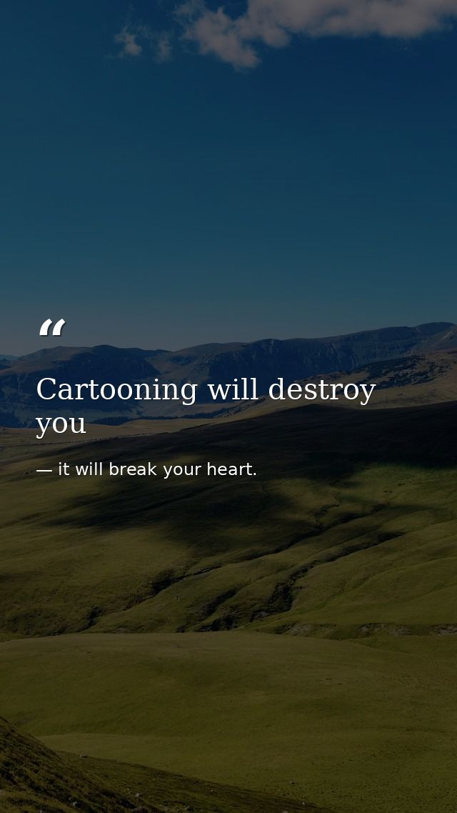 Cartooning will destroy you — it will break your heart.