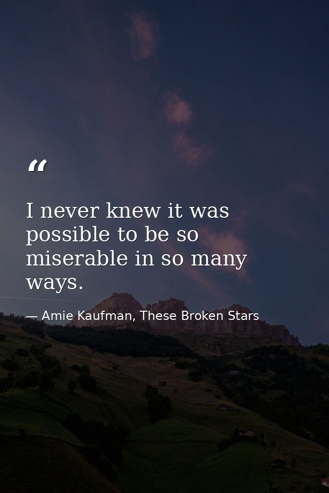 I never knew it was possible to be so miserable in so many ways. — Amie Kaufman, These Broken Stars