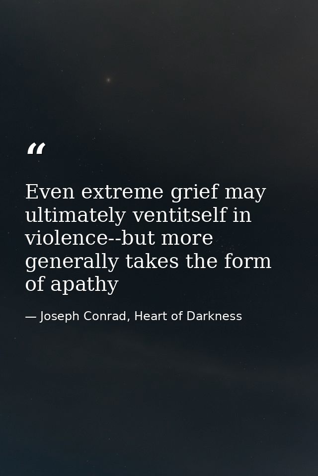 Even extreme grief may ultimately ventitself in violence--but more generally takes the form of apathy — Joseph Conrad, Heart of Darkness