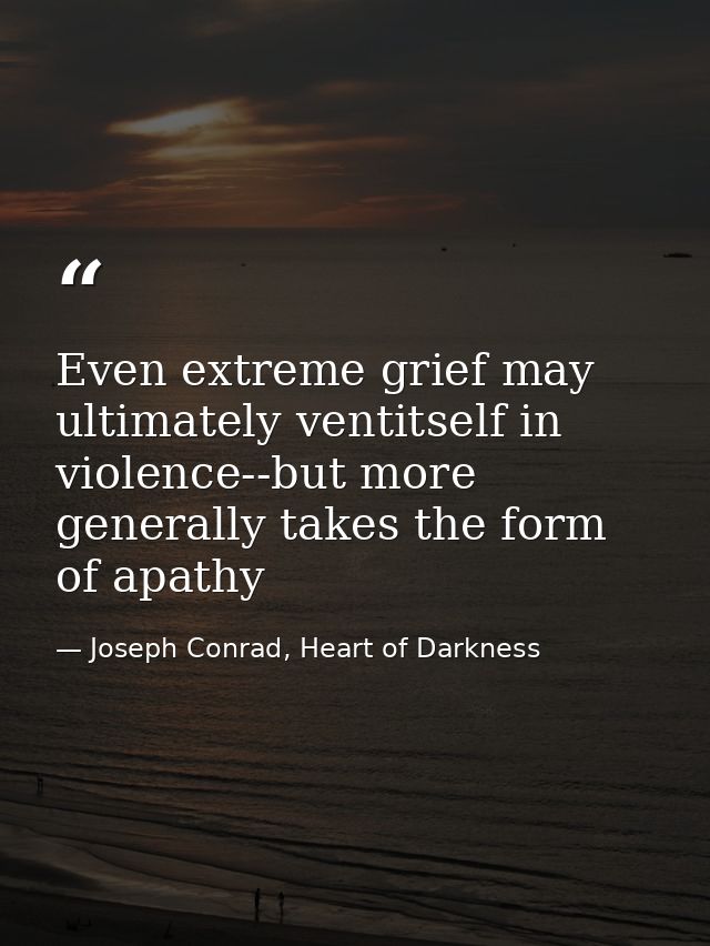 Even extreme grief may ultimately ventitself in violence--but more generally takes the form of apathy — Joseph Conrad, Heart of Darkness