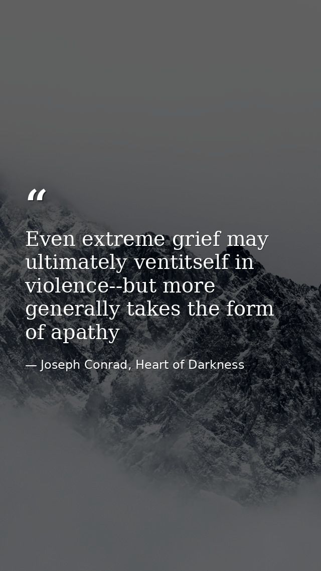 Even extreme grief may ultimately ventitself in violence--but more generally takes the form of apathy — Joseph Conrad, Heart of Darkness