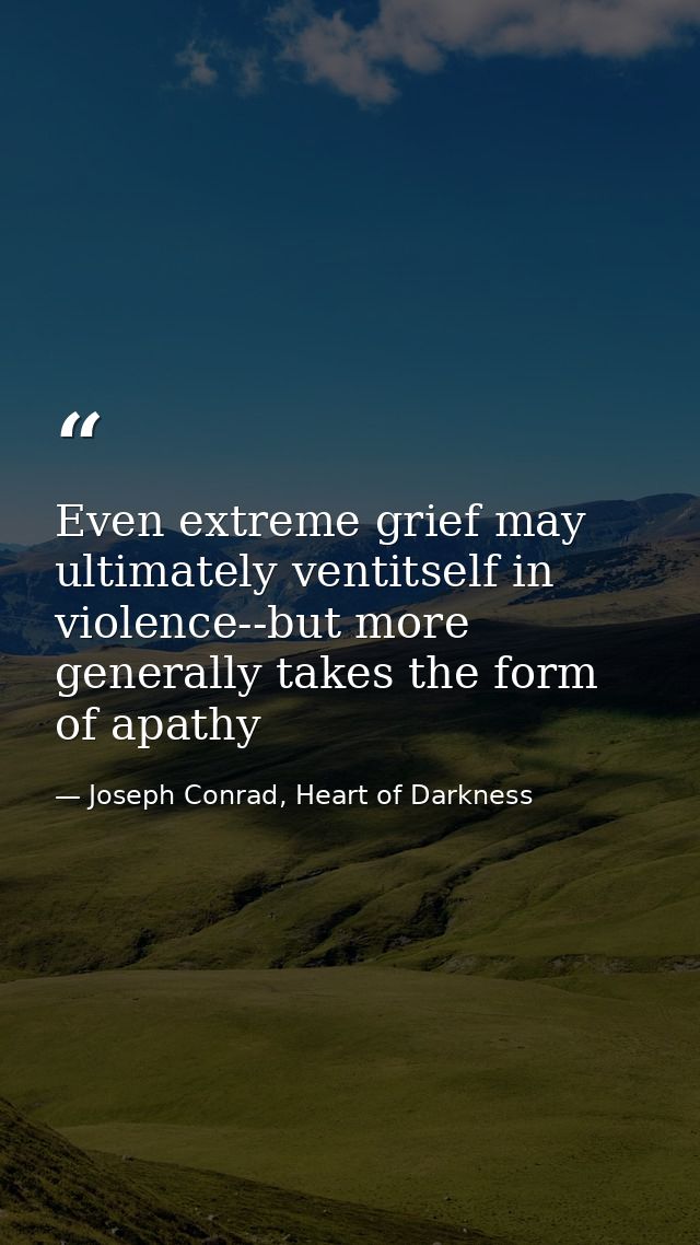 Even extreme grief may ultimately ventitself in violence--but more generally takes the form of apathy — Joseph Conrad, Heart of Darkness