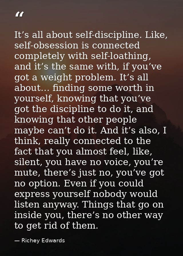 It’s all about self-discipline. Like, self-obsession is connected completely with self-loathing, and it’s the same with, — Richey Edwards