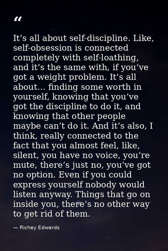It’s all about self-discipline. Like, self-obsession is connected completely with self-loathing, and it’s the same with, — Richey Edwards