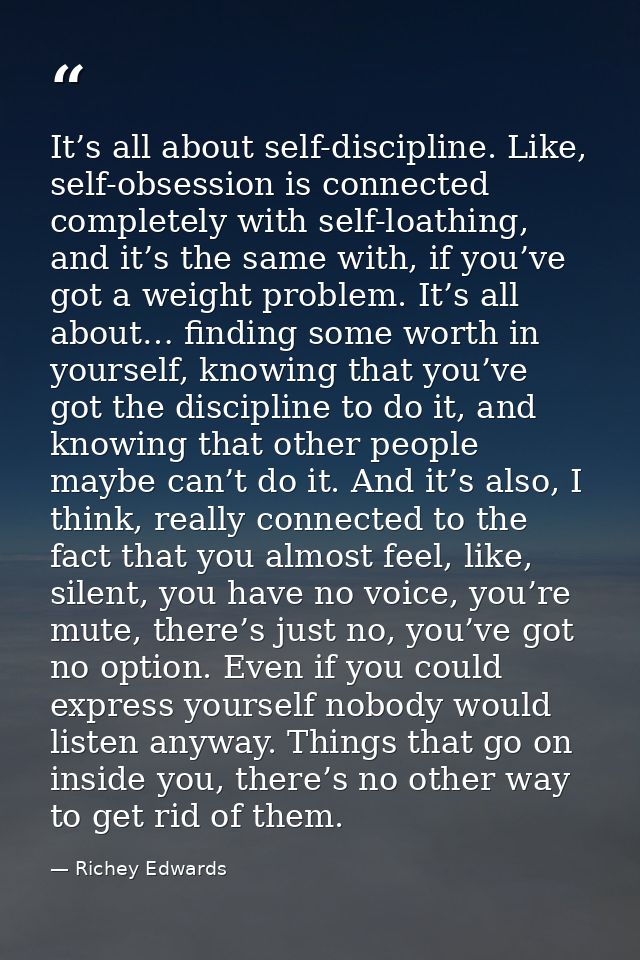 It’s all about self-discipline. Like, self-obsession is connected completely with self-loathing, and it’s the same with, — Richey Edwards
