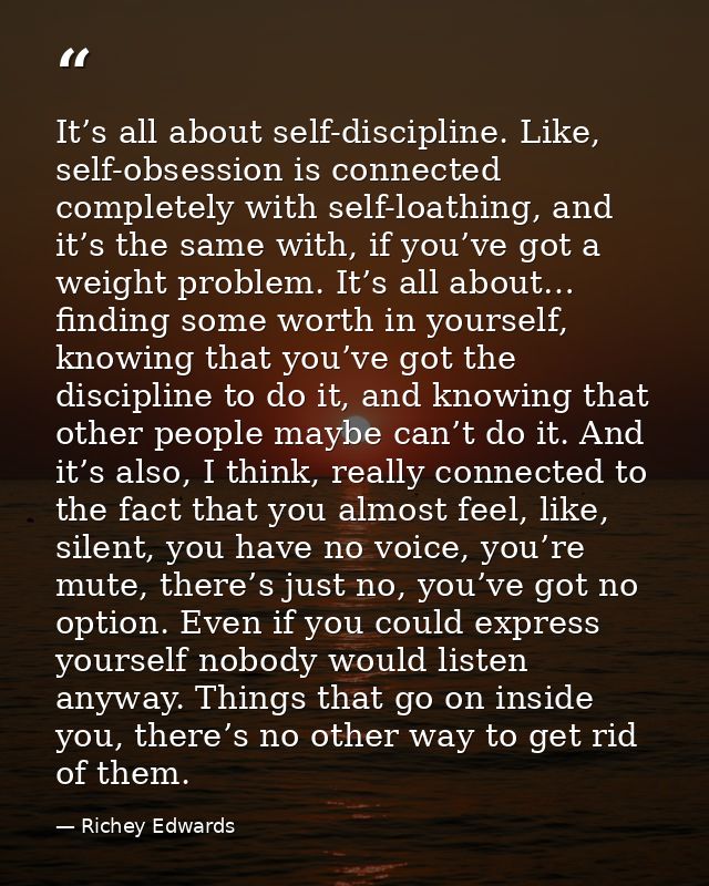 It’s all about self-discipline. Like, self-obsession is connected completely with self-loathing, and it’s the same with, — Richey Edwards