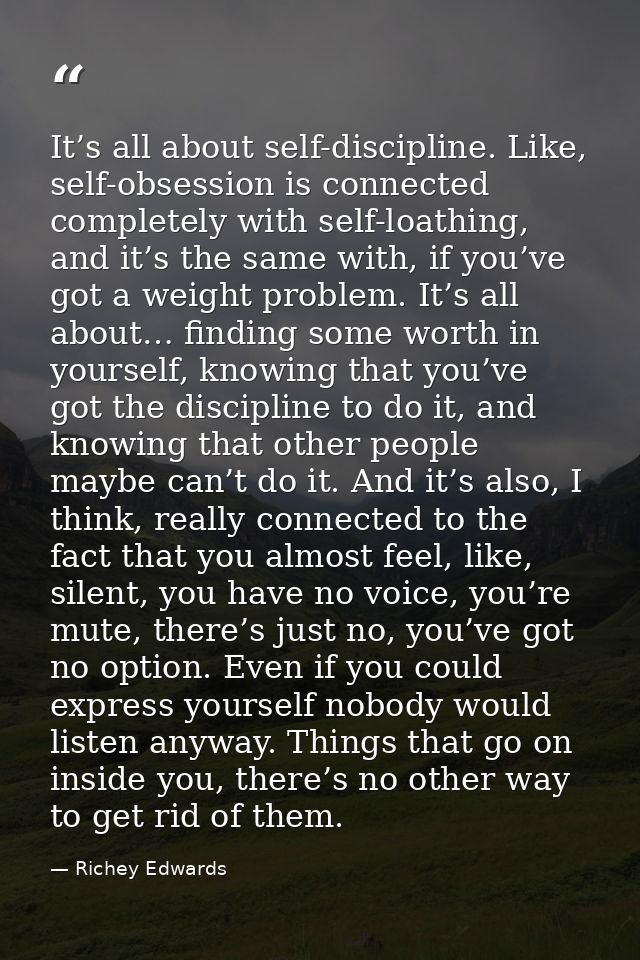 It’s all about self-discipline. Like, self-obsession is connected completely with self-loathing, and it’s the same with, — Richey Edwards