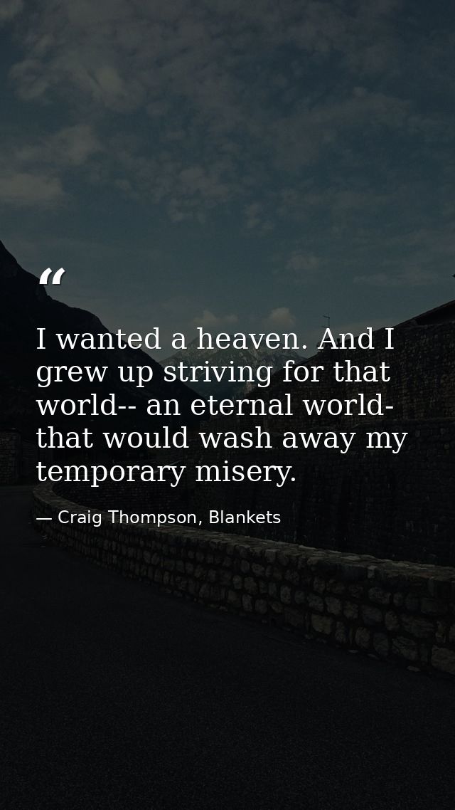 I wanted a heaven. And I grew up striving for that world-- an eternal world- that would wash away my temporary misery. — Craig Thompson, Blankets