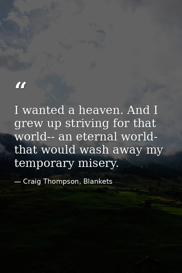 I wanted a heaven. And I grew up striving for that world-- an eternal world- that would wash away my temporary misery. — Craig Thompson, Blankets